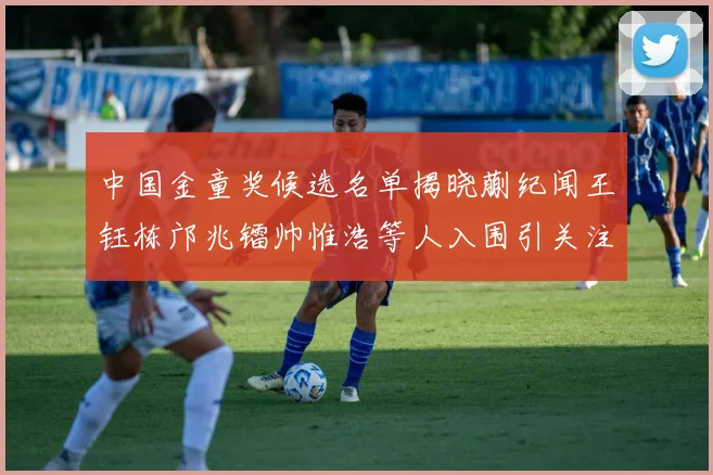 中国金童奖候选名单揭晓蒯纪闻王钰栋邝兆镭帅惟浩等人入围引关注