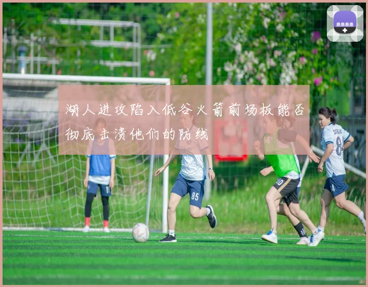 湖人进攻陷入低谷火箭前场板能否彻底击溃他们的防线