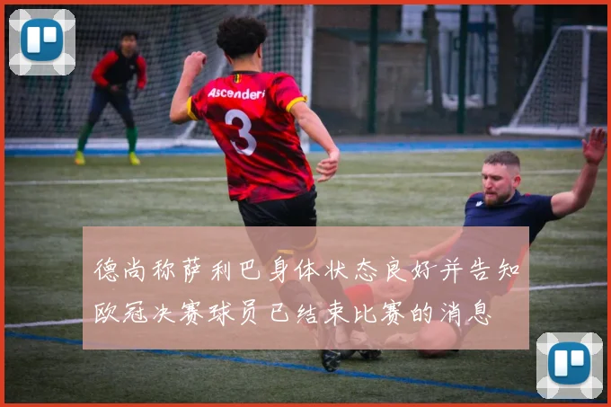 德尚称萨利巴身体状态良好并告知欧冠决赛球员已结束比赛的消息
