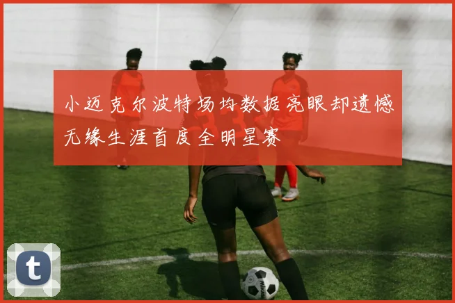 小迈克尔波特场均数据亮眼却遗憾无缘生涯首度全明星赛