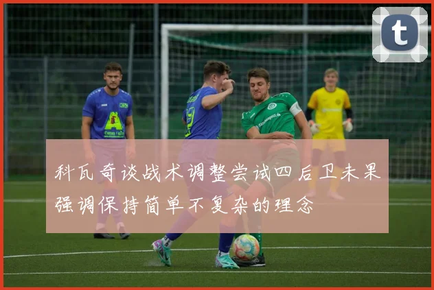 科瓦奇谈战术调整尝试四后卫未果强调保持简单不复杂的理念