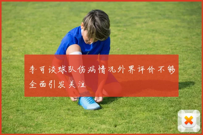 李可谈球队伤病情况外界评价不够全面引发关注