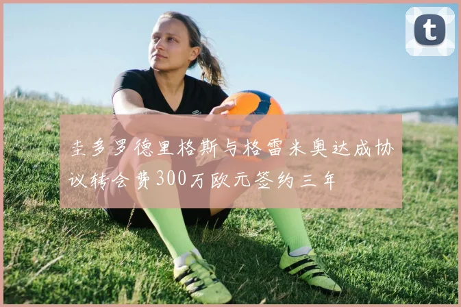 圭多罗德里格斯与格雷米奥达成协议转会费300万欧元签约三年