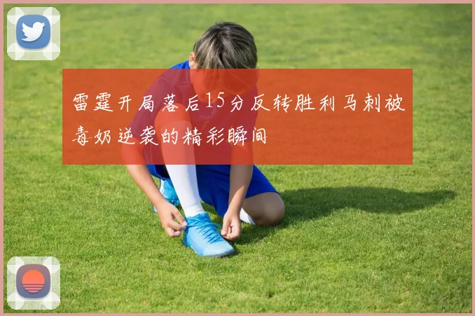 雷霆开局落后15分反转胜利马刺被毒奶逆袭的精彩瞬间