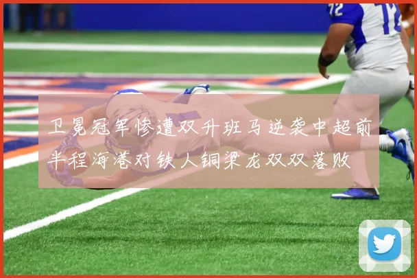 卫冕冠军惨遭双升班马逆袭中超前半程海港对铁人铜梁龙双双落败