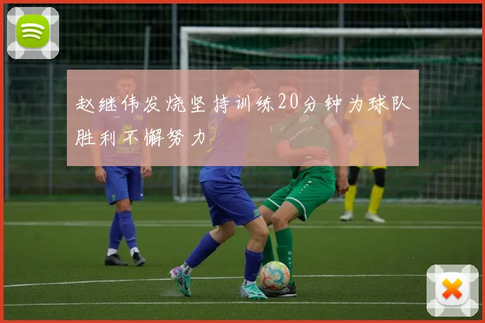赵继伟发烧坚持训练20分钟为球队胜利不懈努力
