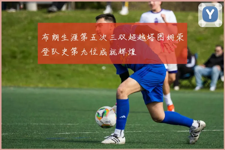 布朗生涯第五次三双超越塔图姆荣登队史第九位成就辉煌