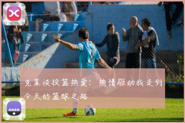 克莱谈投篮热爱：热情驱动我走到今天的篮球之路