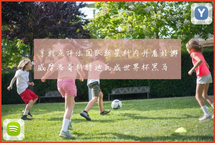 亨利点评法国队新星科内并看好挪威摩洛哥科特迪瓦成世界杯黑马