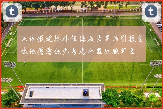 米体报道格林伍德成为罗马引援首选他愿意优先考虑加盟红狼军团