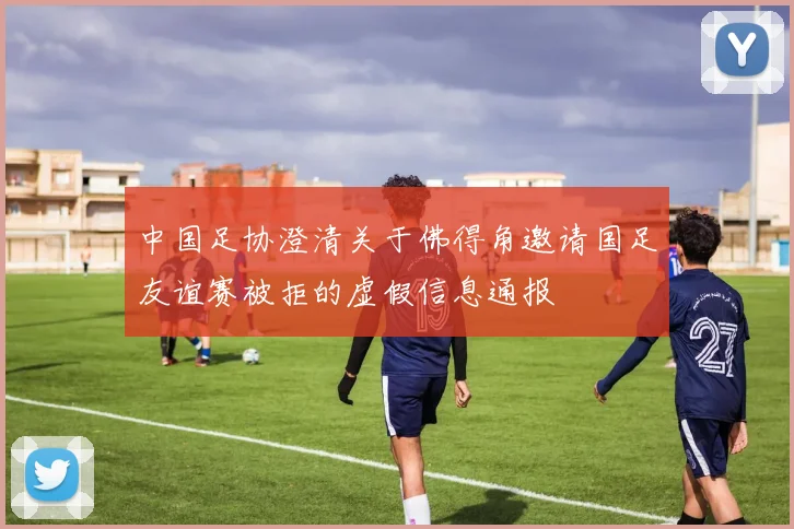 中国足协澄清关于佛得角邀请国足友谊赛被拒的虚假信息通报