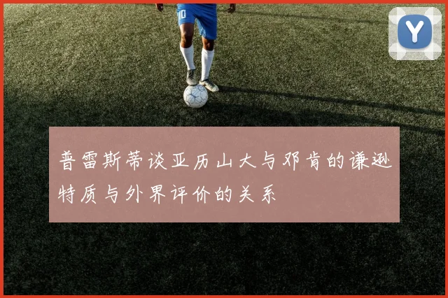 普雷斯蒂谈亚历山大与邓肯的谦逊特质与外界评价的关系